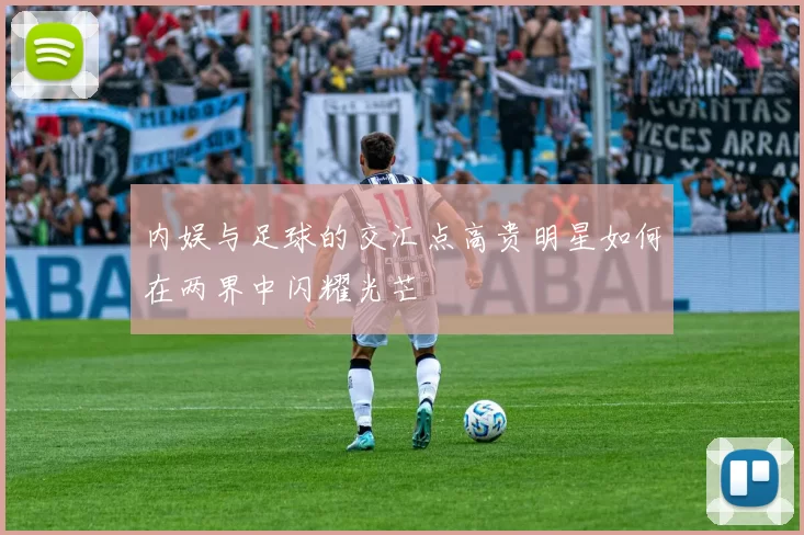 内娱与足球的交汇点高贵明星如何在两界中闪耀光芒