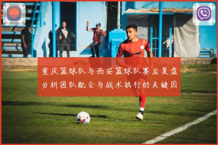 重庆篮球队与西安篮球队赛后复盘分析团队配合与战术执行的关键因素