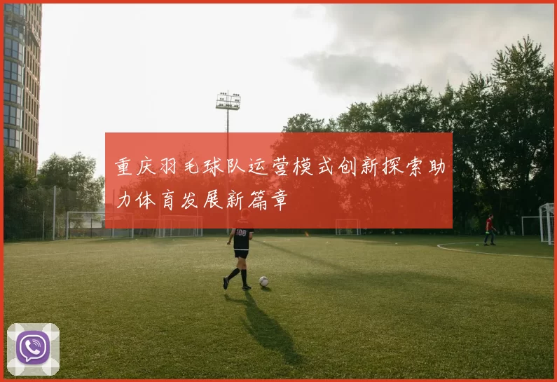 重庆羽毛球队运营模式创新探索助力体育发展新篇章