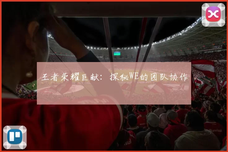 王者荣耀巨献：探秘WE的团队协作