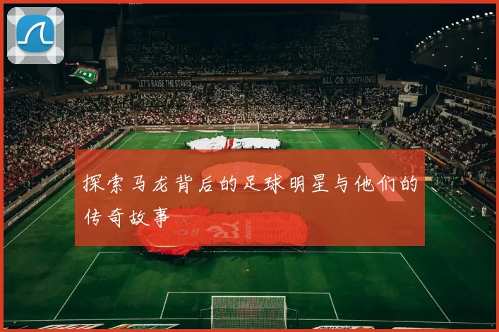 探索马龙背后的足球明星与他们的传奇故事