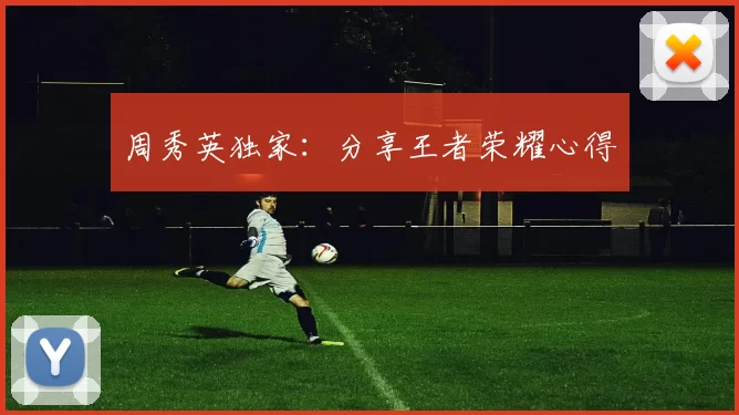 周秀英独家：分享王者荣耀心得