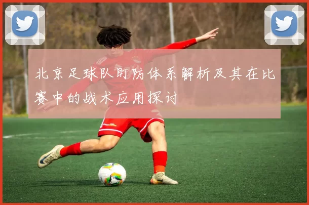 北京足球队盯防体系解析及其在比赛中的战术应用探讨