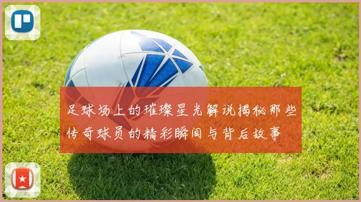 足球场上的璀璨星光解说揭秘那些传奇球员的精彩瞬间与背后故事