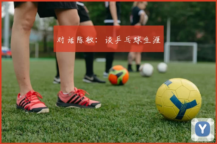 对话陈敏：谈乒乓球生涯