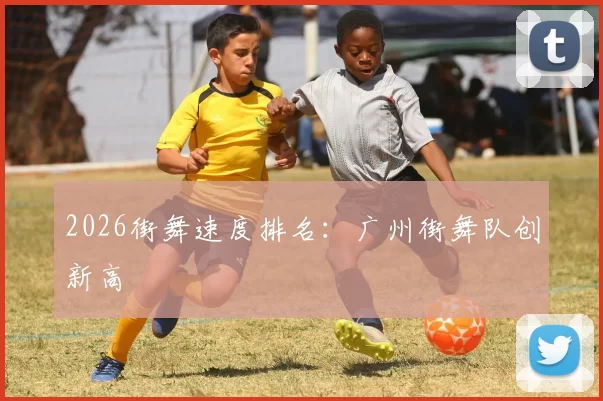 2026街舞速度排名：广州街舞队创新高