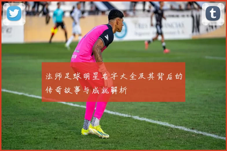 法师足球明星名字大全及其背后的传奇故事与成就解析