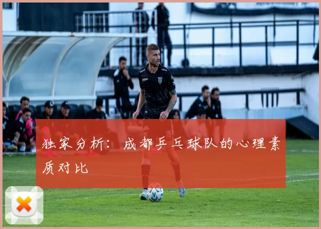 独家分析：成都乒乓球队的心理素质对比